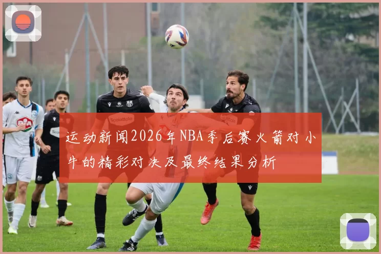 运动新闻2026年NBA季后赛火箭对小牛的精彩对决及最终结果分析