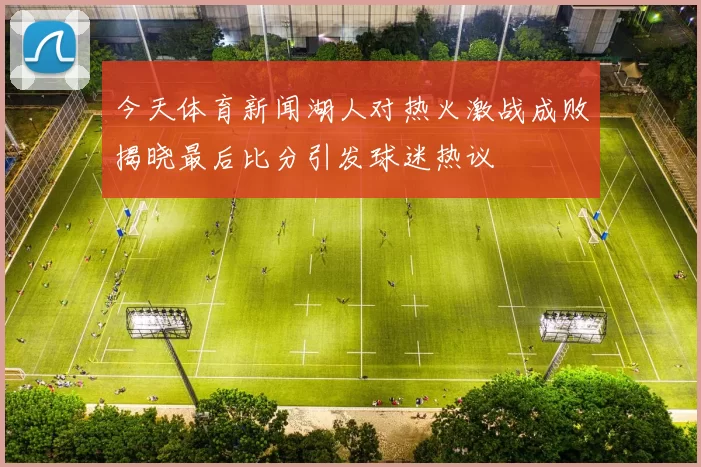 今天体育新闻湖人对热火激战成败揭晓最后比分引发球迷热议